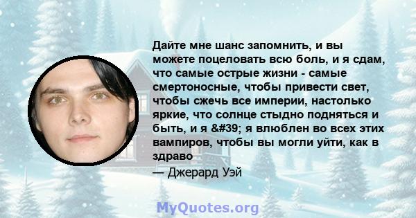 Дайте мне шанс запомнить, и вы можете поцеловать всю боль, и я сдам, что самые острые жизни - самые смертоносные, чтобы привести свет, чтобы сжечь все империи, настолько яркие, что солнце стыдно подняться и быть, и я