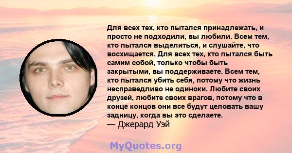 Для всех тех, кто пытался принадлежать, и просто не подходили, вы любили. Всем тем, кто пытался выделиться, и слушайте, что восхищается. Для всех тех, кто пытался быть самим собой, только чтобы быть закрытыми, вы