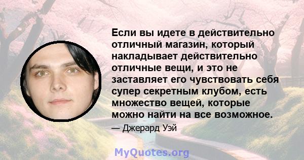 Если вы идете в действительно отличный магазин, который накладывает действительно отличные вещи, и это не заставляет его чувствовать себя супер секретным клубом, есть множество вещей, которые можно найти на все