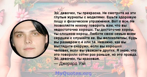 Эй, девочки, ты прекрасна. Не смотрите на эти глупые журналы с моделями. Ешьте здоровую пищу и физические упражнения. Вот и все. Не позволяйте никому говорить вам, что вы недостаточно хороши. Ты достаточно хорош, ты