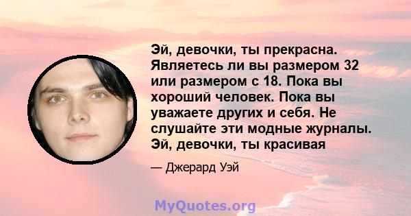 Эй, девочки, ты прекрасна. Являетесь ли вы размером 32 или размером с 18. Пока вы хороший человек. Пока вы уважаете других и себя. Не слушайте эти модные журналы. Эй, девочки, ты красивая