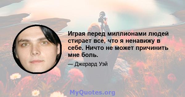 Играя перед миллионами людей стирает все, что я ненавижу в себе. Ничто не может причинить мне боль.