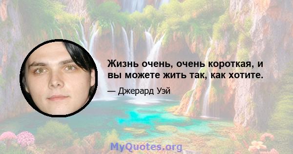 Жизнь очень, очень короткая, и вы можете жить так, как хотите.