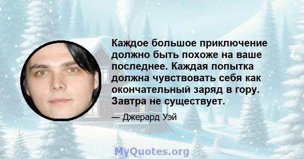 Каждое большое приключение должно быть похоже на ваше последнее. Каждая попытка должна чувствовать себя как окончательный заряд в гору. Завтра не существует.