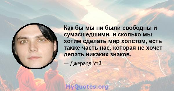 Как бы мы ни были свободны и сумасшедшими, и сколько мы хотим сделать мир холстом, есть также часть нас, которая не хочет делать никаких знаков.