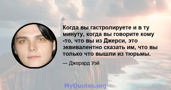 Когда вы гастролируете и в ту минуту, когда вы говорите кому -то, что вы из Джерси, это эквивалентно сказать им, что вы только что вышли из тюрьмы.