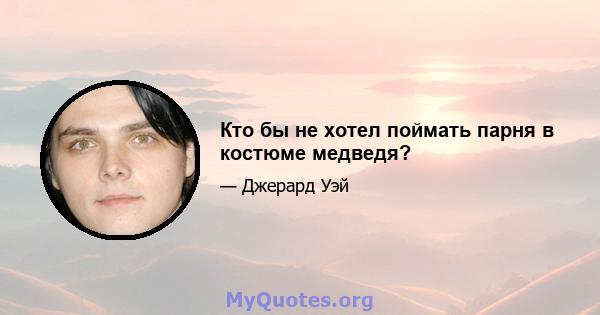 Кто бы не хотел поймать парня в костюме медведя?