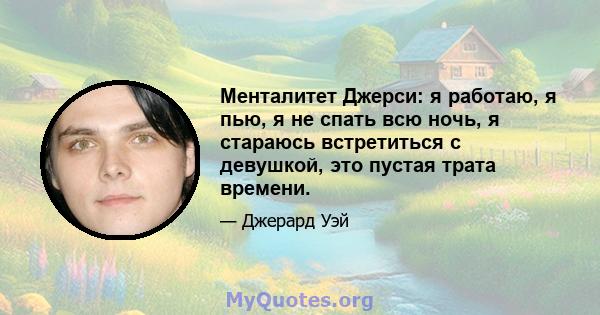 Менталитет Джерси: я работаю, я пью, я не спать всю ночь, я стараюсь встретиться с девушкой, это пустая трата времени.