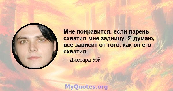 Мне понравится, если парень схватил мне задницу. Я думаю, все зависит от того, как он его схватил.