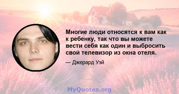 Многие люди относятся к вам как к ребенку, так что вы можете вести себя как один и выбросить свой телевизор из окна отеля.