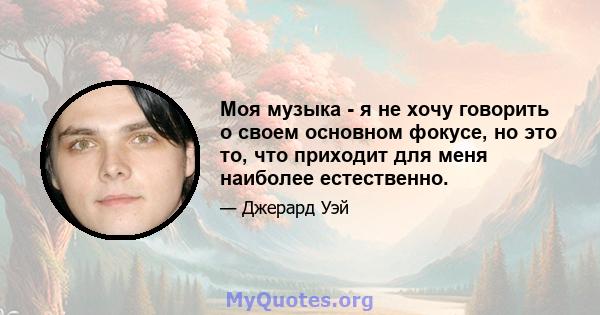 Моя музыка - я не хочу говорить о своем основном фокусе, но это то, что приходит для меня наиболее естественно.