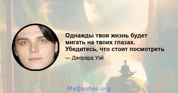 Однажды твоя жизнь будет мигать на твоих глазах. Убедитесь, что стоит посмотреть