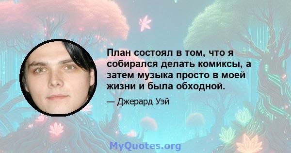 План состоял в том, что я собирался делать комиксы, а затем музыка просто в моей жизни и была обходной.