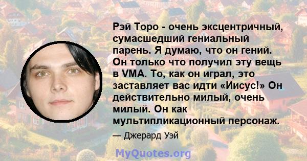 Рэй Торо - очень эксцентричный, сумасшедший гениальный парень. Я думаю, что он гений. Он только что получил эту вещь в VMA. То, как он играл, это заставляет вас идти «Иисус!» Он действительно милый, очень милый. Он как