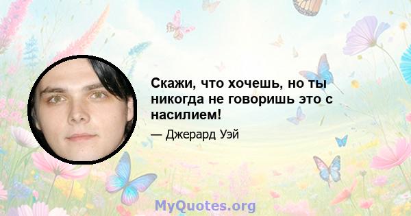 Скажи, что хочешь, но ты никогда не говоришь это с насилием!