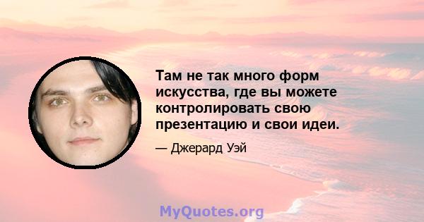 Там не так много форм искусства, где вы можете контролировать свою презентацию и свои идеи.