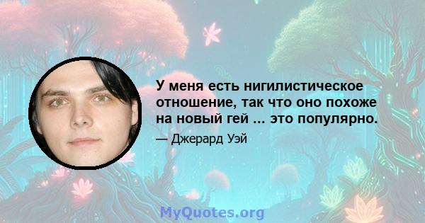 У меня есть нигилистическое отношение, так что оно похоже на новый гей ... это популярно.