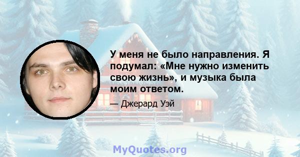 У меня не было направления. Я подумал: «Мне нужно изменить свою жизнь», и музыка была моим ответом.