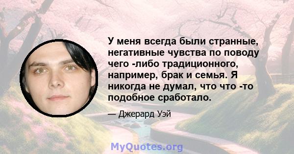 У меня всегда были странные, негативные чувства по поводу чего -либо традиционного, например, брак и семья. Я никогда не думал, что что -то подобное сработало.