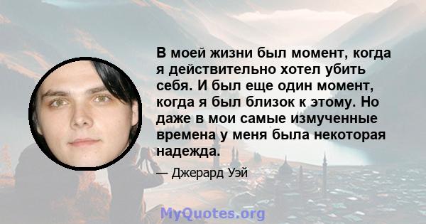 В моей жизни был момент, когда я действительно хотел убить себя. И был еще один момент, когда я был близок к этому. Но даже в мои самые измученные времена у меня была некоторая надежда.