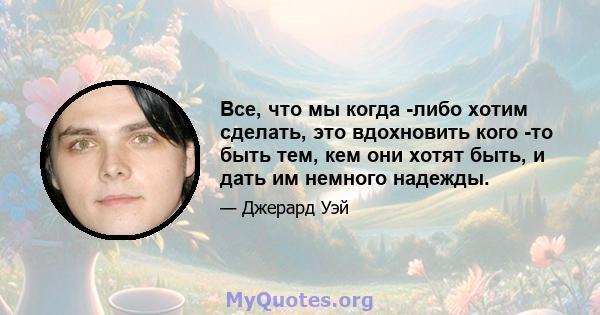 Все, что мы когда -либо хотим сделать, это вдохновить кого -то быть тем, кем они хотят быть, и дать им немного надежды.