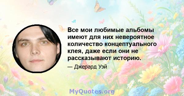 Все мои любимые альбомы имеют для них невероятное количество концептуального клея, даже если они не рассказывают историю.