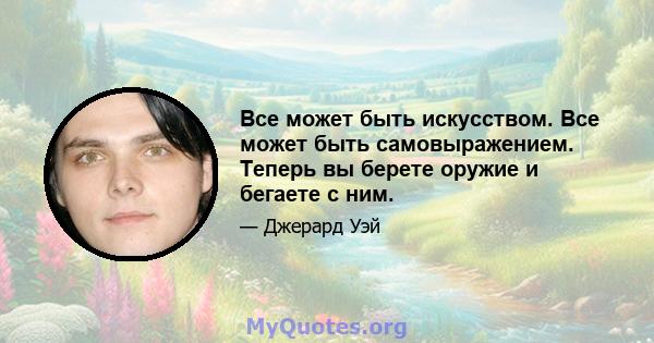 Все может быть искусством. Все может быть самовыражением. Теперь вы берете оружие и бегаете с ним.