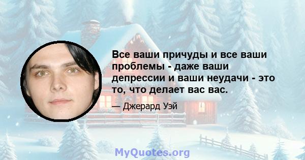 Все ваши причуды и все ваши проблемы - даже ваши депрессии и ваши неудачи - это то, что делает вас вас.