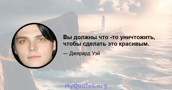 Вы должны что -то уничтожить, чтобы сделать это красивым.