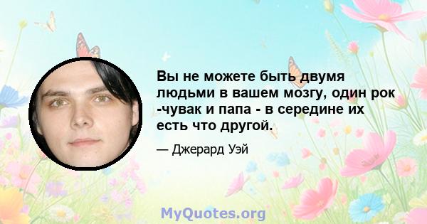 Вы не можете быть двумя людьми в вашем мозгу, один рок -чувак и папа - в середине их есть что другой.