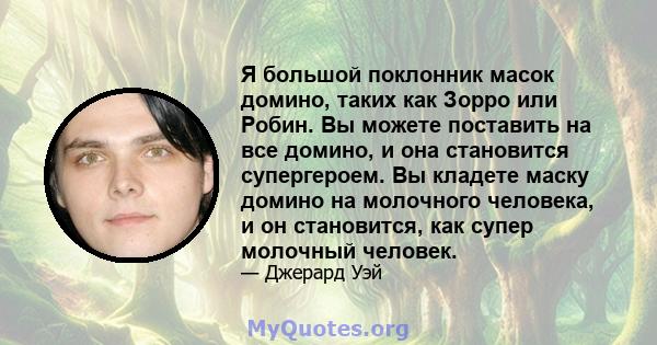 Я большой поклонник масок домино, таких как Зорро или Робин. Вы можете поставить на все домино, и она становится супергероем. Вы кладете маску домино на молочного человека, и он становится, как супер молочный человек.