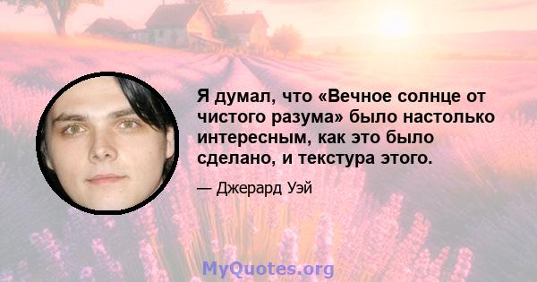 Я думал, что «Вечное солнце от чистого разума» было настолько интересным, как это было сделано, и текстура этого.