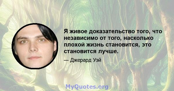 Я живое доказательство того, что независимо от того, насколько плохой жизнь становится, это становится лучше.