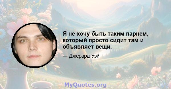 Я не хочу быть таким парнем, который просто сидит там и объявляет вещи.