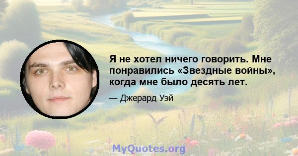 Я не хотел ничего говорить. Мне понравились «Звездные войны», когда мне было десять лет.