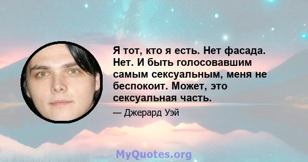 Я тот, кто я есть. Нет фасада. Нет. И быть голосовавшим самым сексуальным, меня не беспокоит. Может, это сексуальная часть.