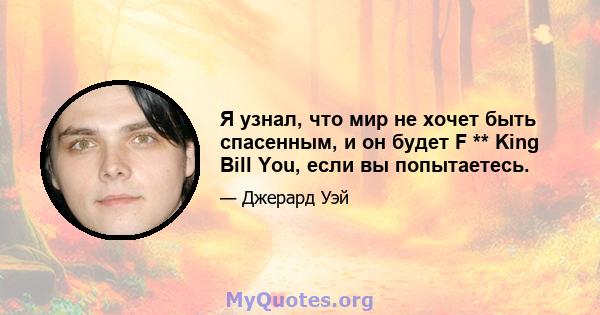 Я узнал, что мир не хочет быть спасенным, и он будет F ** King Bill You, если вы попытаетесь.