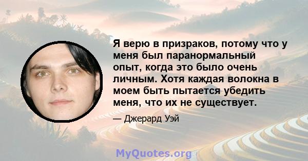 Я верю в призраков, потому что у меня был паранормальный опыт, когда это было очень личным. Хотя каждая волокна в моем быть пытается убедить меня, что их не существует.