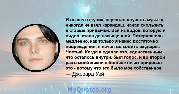 Я вышел в тупик, перестал слушать музыку, никогда не взял карандаш, начал скользить в старые привычки. Вся из видов, которую я видел, стала де насыщенной. Потерявшись медленно, как только я нанес достаточно повреждения, 