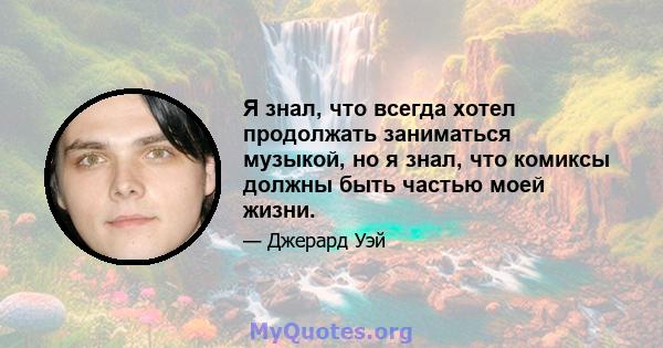 Я знал, что всегда хотел продолжать заниматься музыкой, но я знал, что комиксы должны быть частью моей жизни.