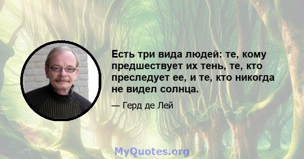 Есть три вида людей: те, кому предшествует их тень, те, кто преследует ее, и те, кто никогда не видел солнца.