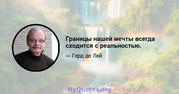 Границы нашей мечты всегда сходится с реальностью.