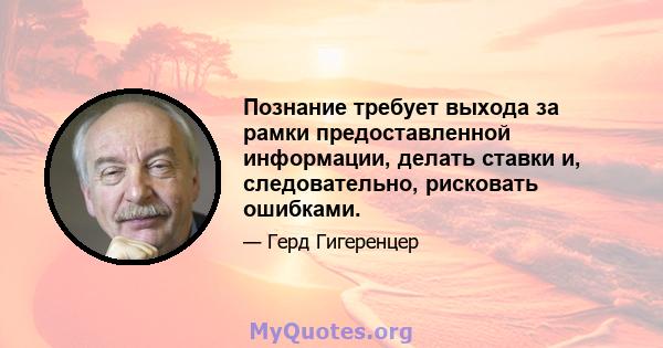 Познание требует выхода за рамки предоставленной информации, делать ставки и, следовательно, рисковать ошибками.