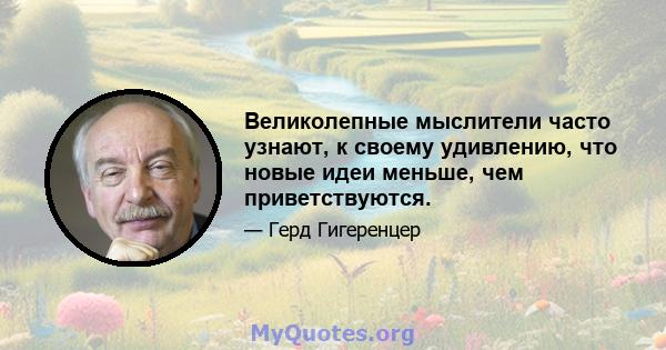 Великолепные мыслители часто узнают, к своему удивлению, что новые идеи меньше, чем приветствуются.