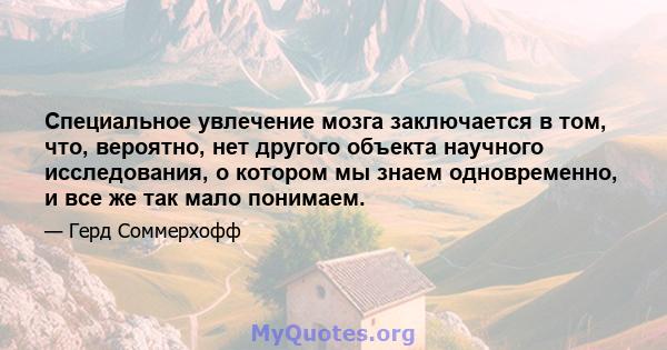 Специальное увлечение мозга заключается в том, что, вероятно, нет другого объекта научного исследования, о котором мы знаем одновременно, и все же так мало понимаем.