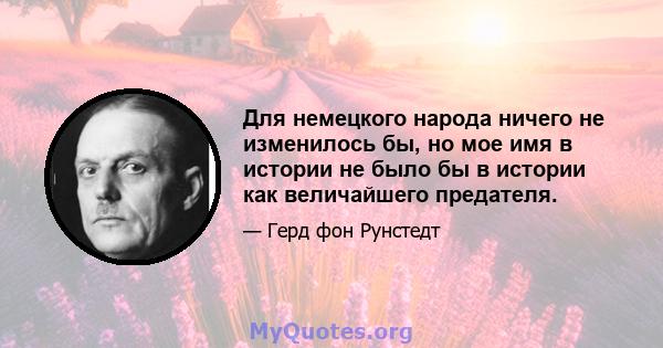 Для немецкого народа ничего не изменилось бы, но мое имя в истории не было бы в истории как величайшего предателя.