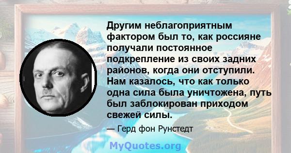 Другим неблагоприятным фактором был то, как россияне получали постоянное подкрепление из своих задних районов, когда они отступили. Нам казалось, что как только одна сила была уничтожена, путь был заблокирован приходом