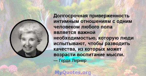 Долгосрочная приверженность интимным отношениям с одним человеком любого пола является важной необходимостью, которую люди испытывают, чтобы разводить качества, из которых может возрасти воспитание мысли.