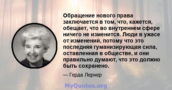 Обращение нового права заключается в том, что, кажется, обещает, что во внутреннем сфере ничего не изменится. Люди в ужасе от изменений, потому что это последняя гуманизирующая сила, оставленная в обществе, и они