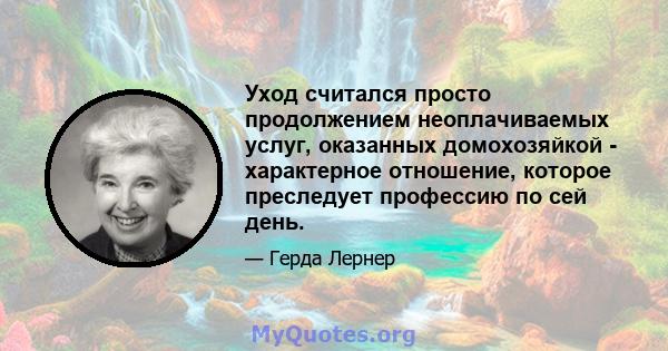 Уход считался просто продолжением неоплачиваемых услуг, оказанных домохозяйкой - характерное отношение, которое преследует профессию по сей день.